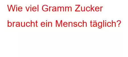 Wie viel Gramm Zucker braucht ein Mensch täglich?