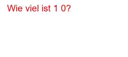 Wie viel ist 1 0?