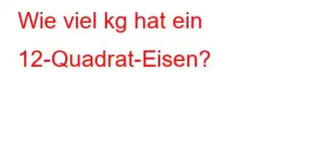 Wie viel kg hat ein 12-Quadrat-Eisen?