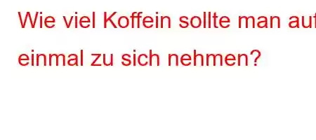 Wie viel Koffein sollte man auf einmal zu sich nehmen