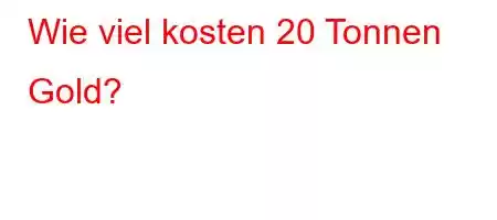 Wie viel kosten 20 Tonnen Gold?