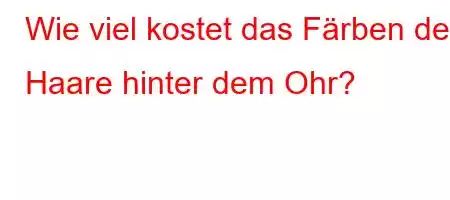 Wie viel kostet das Färben der Haare hinter dem Ohr?