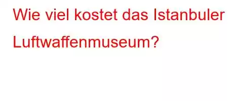 Wie viel kostet das Istanbuler Luftwaffenmuseum