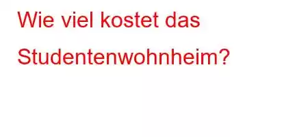 Wie viel kostet das Studentenwohnheim?