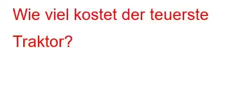 Wie viel kostet der teuerste Traktor?