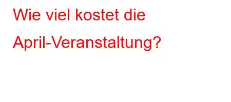 Wie viel kostet die April-Veranstaltung?