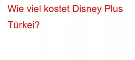 Wie viel kostet Disney Plus Türkei