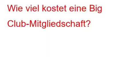 Wie viel kostet eine Big Club-Mitgliedschaft