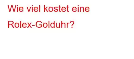 Wie viel kostet eine Rolex-Golduhr?