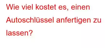 Wie viel kostet es, einen Autoschlüssel anfertigen zu lassen?