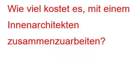 Wie viel kostet es, mit einem Innenarchitekten zusammenzuarbeiten