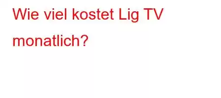 Wie viel kostet Lig TV monatlich