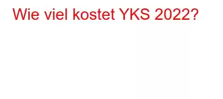 Wie viel kostet YKS 2022?