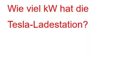 Wie viel kW hat die Tesla-Ladestation?