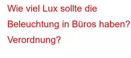 Wie viel Lux sollte die Beleuchtung in Büros haben? Verordnung?