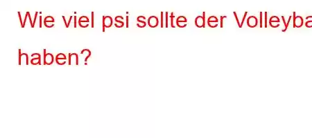 Wie viel psi sollte der Volleyball haben?