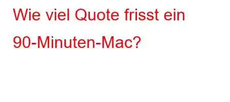 Wie viel Quote frisst ein 90-Minuten-Mac?