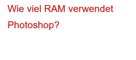 Wie viel RAM verwendet Photoshop