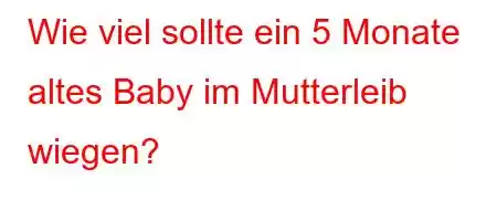 Wie viel sollte ein 5 Monate altes Baby im Mutterleib wiegen?