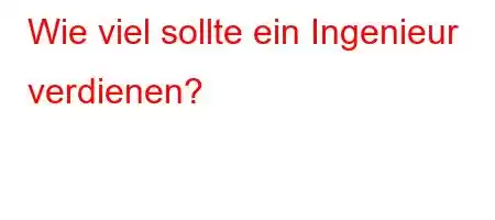 Wie viel sollte ein Ingenieur verdienen?