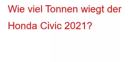 Wie viel Tonnen wiegt der Honda Civic 2021?