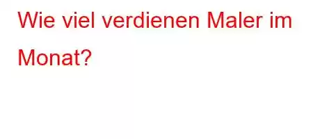 Wie viel verdienen Maler im Monat?