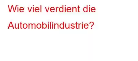 Wie viel verdient die Automobilindustrie?