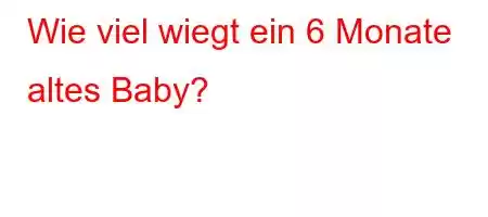 Wie viel wiegt ein 6 Monate altes Baby