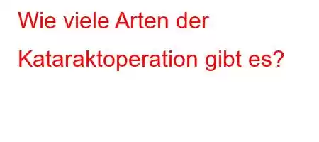 Wie viele Arten der Kataraktoperation gibt es?