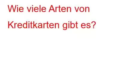 Wie viele Arten von Kreditkarten gibt es?