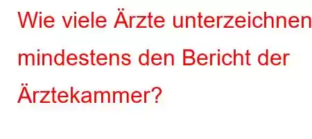 Wie viele Ärzte unterzeichnen mindestens den Bericht der Ärztekammer?