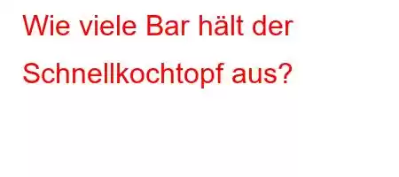 Wie viele Bar hält der Schnellkochtopf aus?