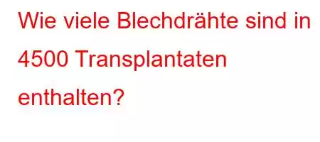 Wie viele Blechdrähte sind in 4500 Transplantaten enthalten?