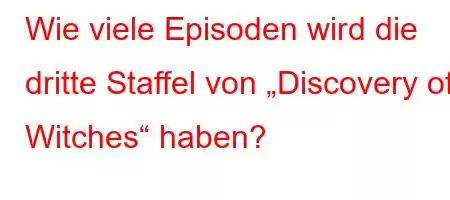 Wie viele Episoden wird die dritte Staffel von „Discovery of Witchep'X[