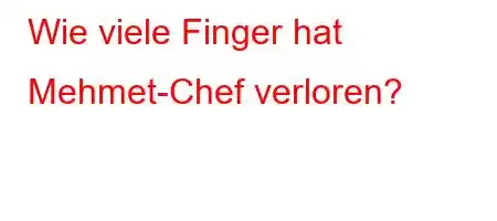 Wie viele Finger hat Mehmet-Chef verloren