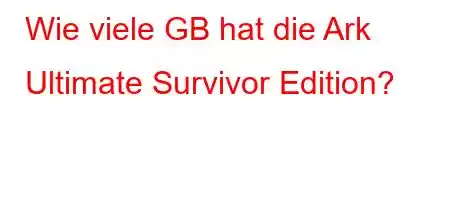 Wie viele GB hat die Ark Ultimate Survivor Edition