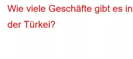 Wie viele Geschäfte gibt es in der Türkei?