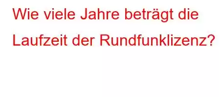 Wie viele Jahre beträgt die Laufzeit der Rundfunklizenz