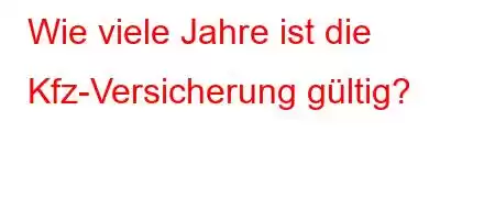 Wie viele Jahre ist die Kfz-Versicherung gültig?