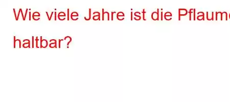 Wie viele Jahre ist die Pflaume haltbar?