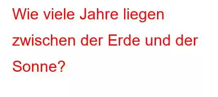 Wie viele Jahre liegen zwischen der Erde und der Sonne?