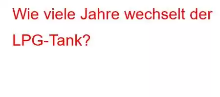 Wie viele Jahre wechselt der LPG-Tank?