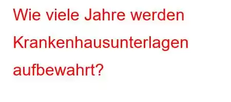 Wie viele Jahre werden Krankenhausunterlagen aufbewahrt?