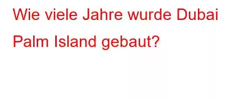 Wie viele Jahre wurde Dubai Palm Island gebaut?