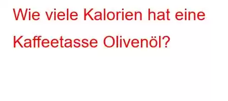 Wie viele Kalorien hat eine Kaffeetasse Olivenöl?