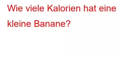 Wie viele Kalorien hat eine kleine Banane