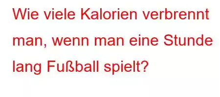 Wie viele Kalorien verbrennt man, wenn man eine Stunde lang Fußball spielt?