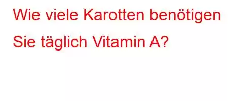 Wie viele Karotten benötigen Sie täglich Vitamin A?