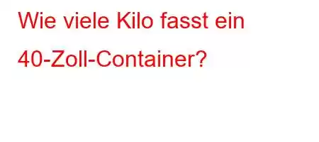 Wie viele Kilo fasst ein 40-Zoll-Container?