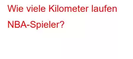 Wie viele Kilometer laufen NBA-Spieler